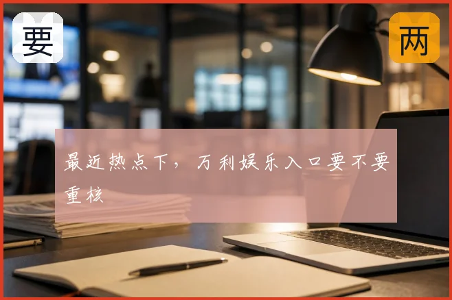 最近热点下,万利娱乐入口要不要重核