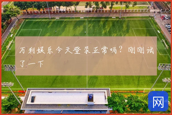 万利娱乐今天登录正常吗?刚刚试了一下